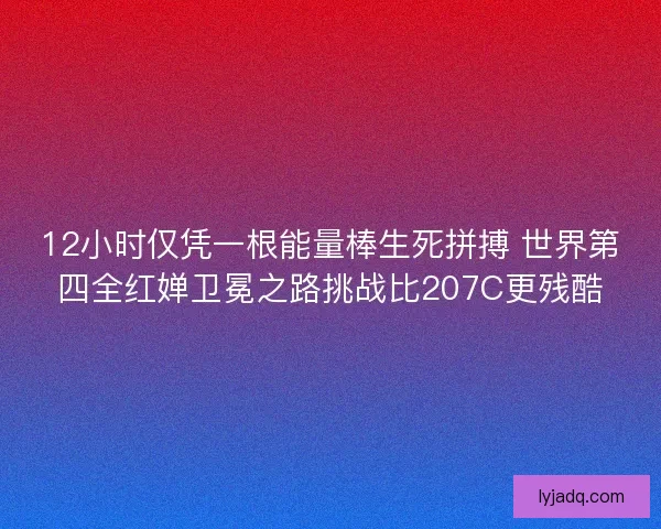 12小时仅凭一根能量棒生死拼搏 世界第四全红婵卫冕之路挑战比207C更残酷