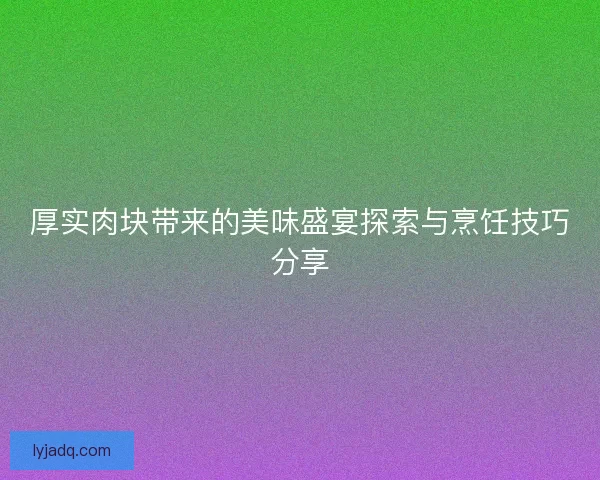 厚实肉块带来的美味盛宴探索与烹饪技巧分享