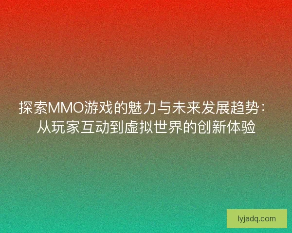探索MMO游戏的魅力与未来发展趋势：从玩家互动到虚拟世界的创新体验