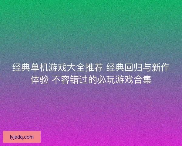 经典单机游戏大全推荐 经典回归与新作体验 不容错过的必玩游戏合集