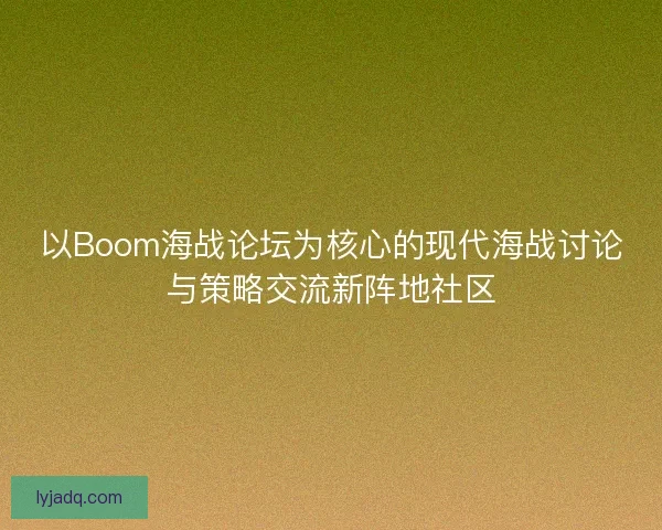 以Boom海战论坛为核心的现代海战讨论与策略交流新阵地社区