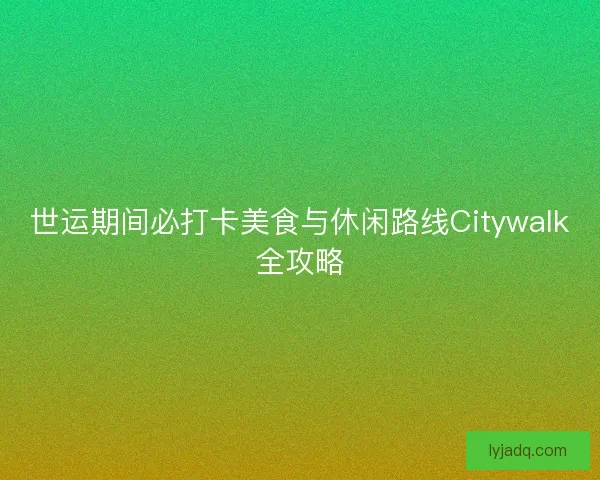 世运期间必打卡美食与休闲路线Citywalk全攻略