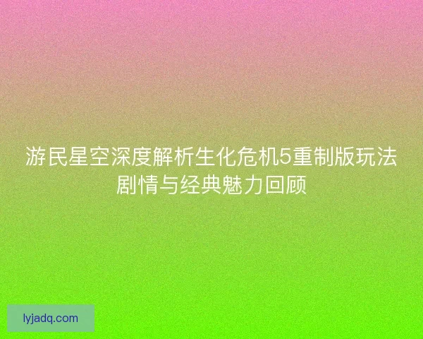 游民星空深度解析生化危机5重制版玩法剧情与经典魅力回顾