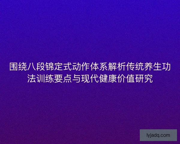 围绕八段锦定式动作体系解析传统养生功法训练要点与现代健康价值研究
