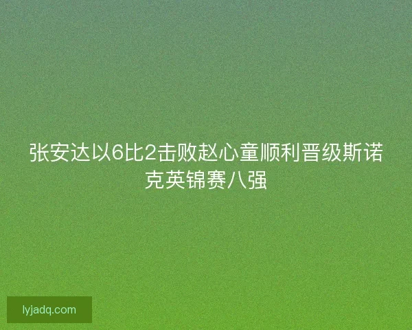 张安达以6比2击败赵心童顺利晋级斯诺克英锦赛八强