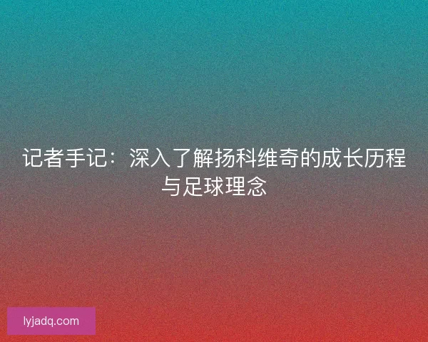记者手记：深入了解扬科维奇的成长历程与足球理念